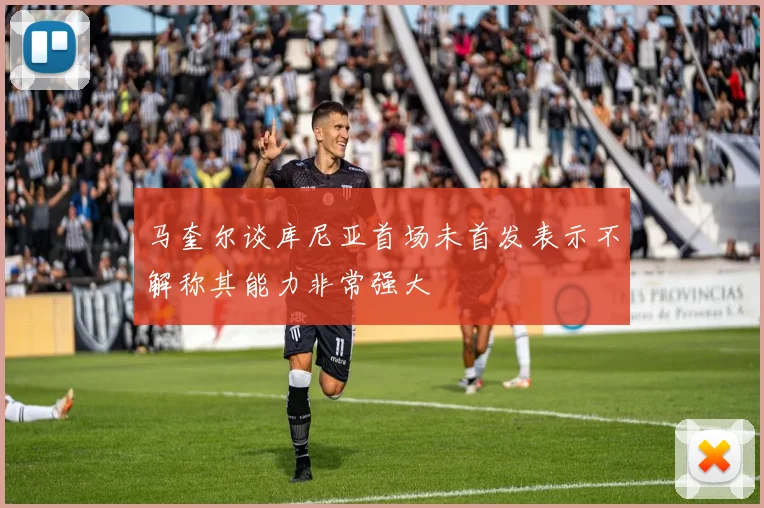 马奎尔谈库尼亚首场未首发表示不解称其能力非常强大