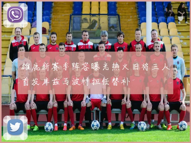 雄鹿新赛季阵容曝光热火旧将三人首发库兹马波特担任替补