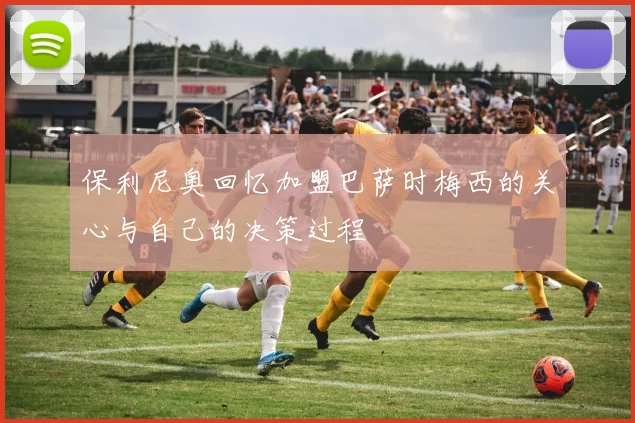 保利尼奥回忆加盟巴萨时梅西的关心与自己的决策过程