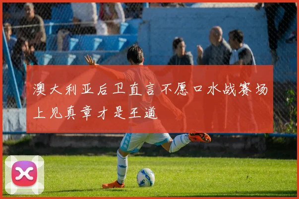 澳大利亚后卫直言不愿口水战赛场上见真章才是王道