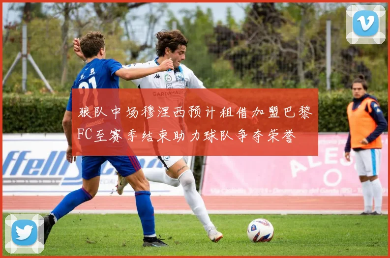 狼队中场穆涅西预计租借加盟巴黎FC至赛季结束助力球队争夺荣誉