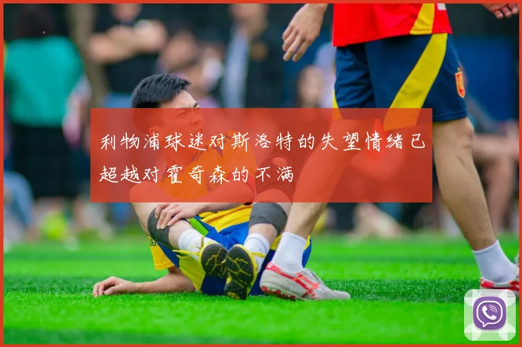 利物浦球迷对斯洛特的失望情绪已超越对霍奇森的不满