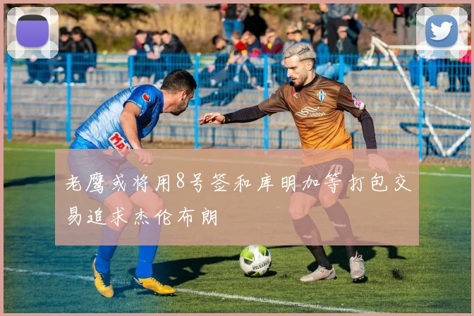 老鹰或将用8号签和库明加等打包交易追求杰伦布朗