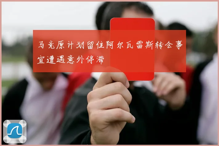 马竞原计划留住阿尔瓦雷斯转会事宜遭遇意外停滞