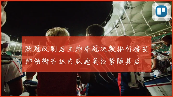 欧冠改制后主帅夺冠次数排行榜安帅领衔齐达内瓜迪奥拉紧随其后