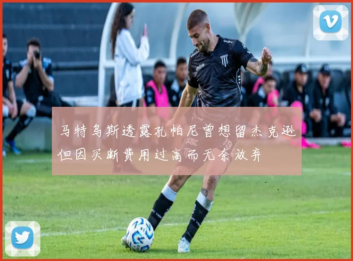 马特乌斯透露孔帕尼曾想留杰克逊但因买断费用过高而无奈放弃