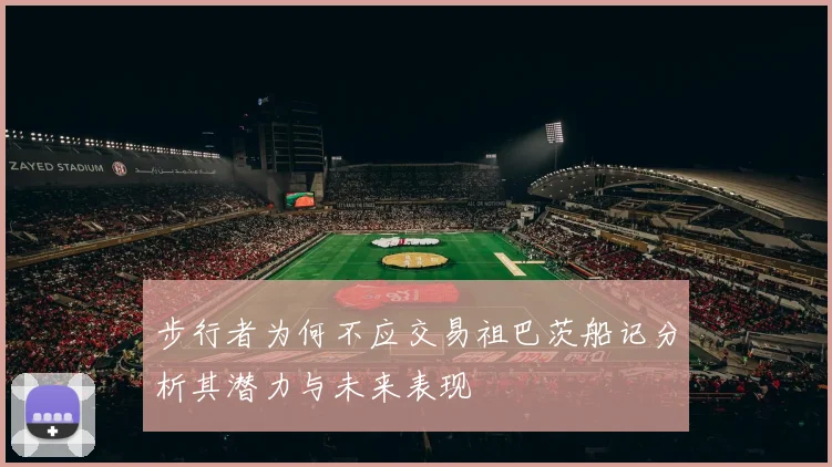 步行者为何不应交易祖巴茨船记分析其潜力与未来表现