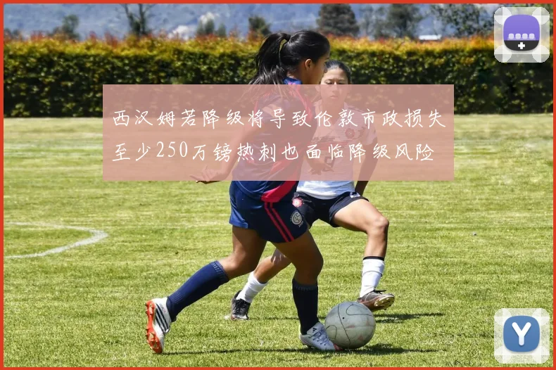 西汉姆若降级将导致伦敦市政损失至少250万镑热刺也面临降级风险