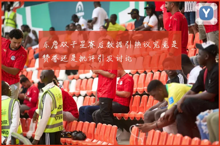 东詹双子星赛后数据引热议究竟是赞誉还是批评引发讨论