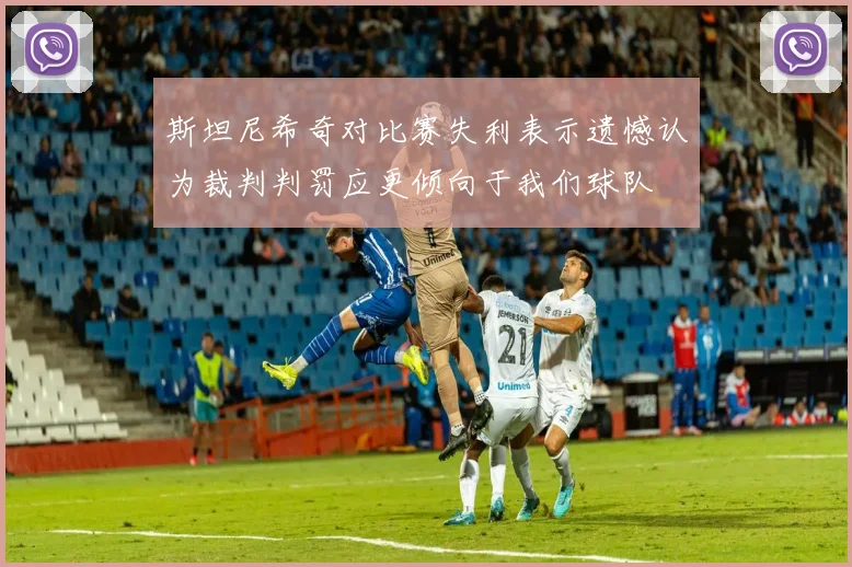 斯坦尼希奇对比赛失利表示遗憾认为裁判判罚应更倾向于我们球队