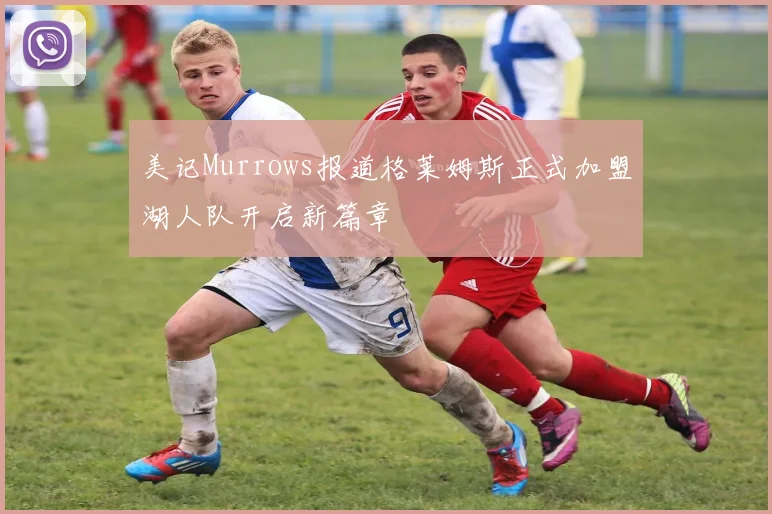 美记Murrows报道格莱姆斯正式加盟湖人队开启新篇章