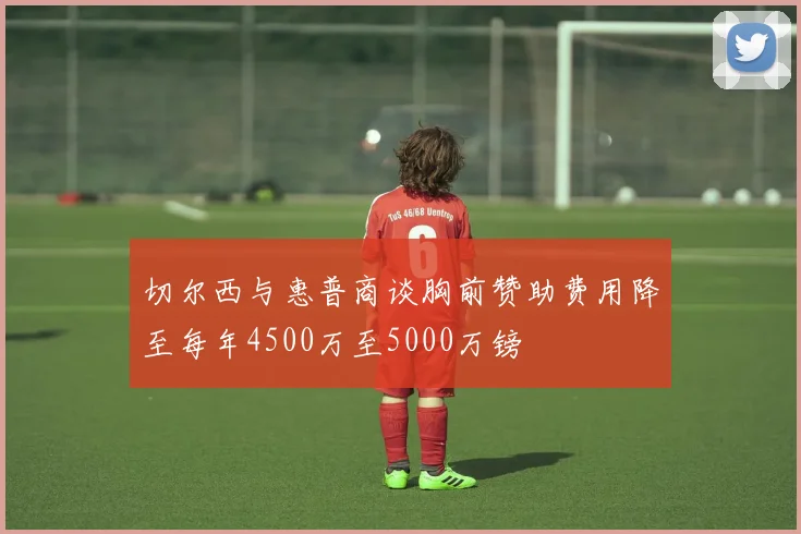 切尔西与惠普商谈胸前赞助费用降至每年4500万至5000万镑