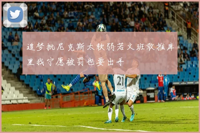 追梦批尼克斯太软弱若文班敢推库里我宁愿被罚也要出手