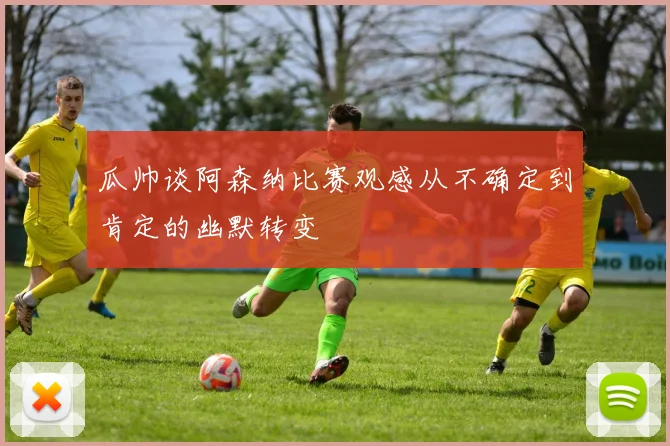 瓜帅谈阿森纳比赛观感从不确定到肯定的幽默转变