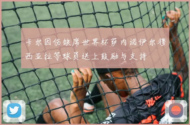 卡尔因伤缺席世界杯萨内诺伊尔穆西亚拉等球员送上鼓励与支持