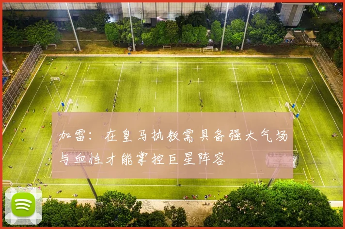 加雷：在皇马执教需具备强大气场与血性才能掌控巨星阵容