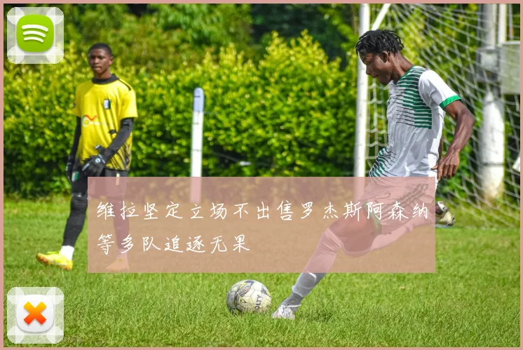 维拉坚定立场不出售罗杰斯阿森纳等多队追逐无果