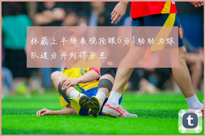 林葳上半场表现抢眼6分1助助力球队追分并列得分王