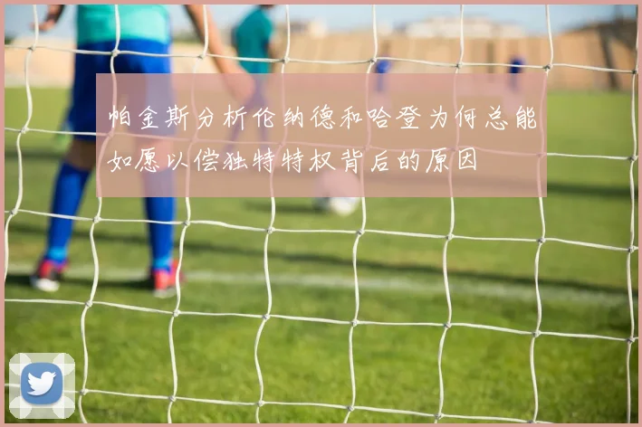 帕金斯分析伦纳德和哈登为何总能如愿以偿独特特权背后的原因