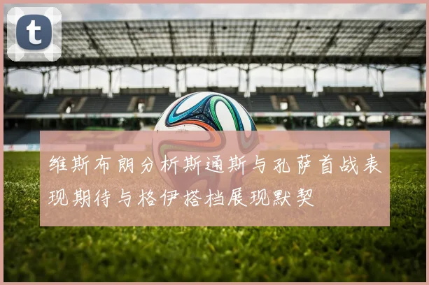 维斯布朗分析斯通斯与孔萨首战表现期待与格伊搭档展现默契