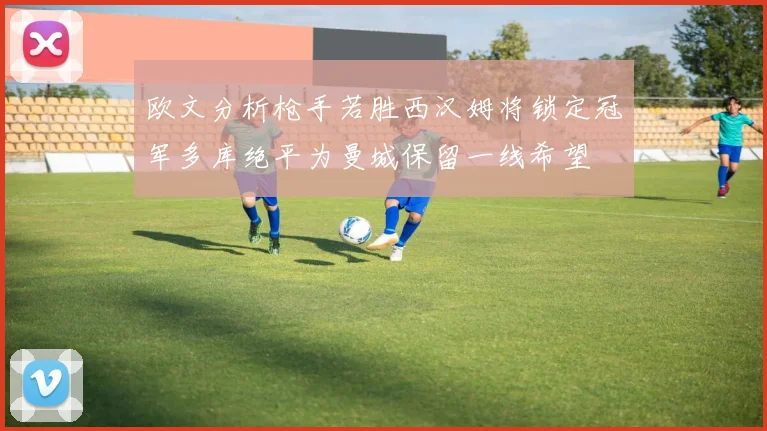 欧文分析枪手若胜西汉姆将锁定冠军多库绝平为曼城保留一线希望