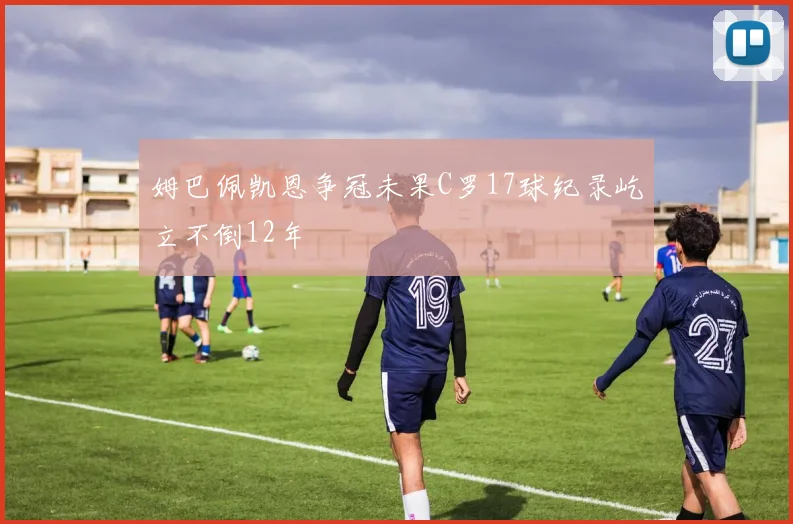 姆巴佩凯恩争冠未果C罗17球纪录屹立不倒12年