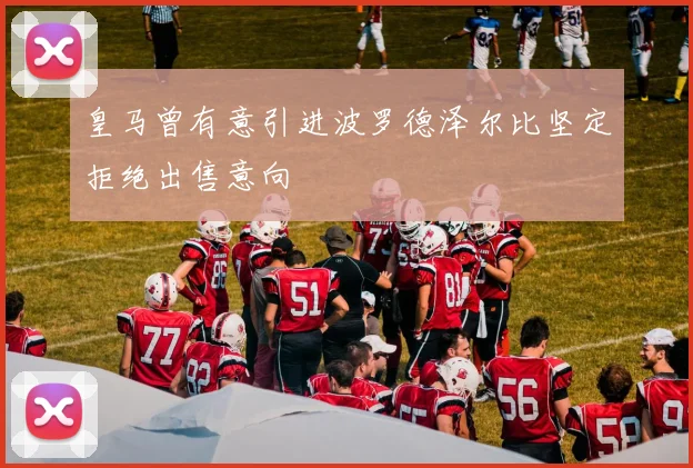 皇马曾有意引进波罗德泽尔比坚定拒绝出售意向