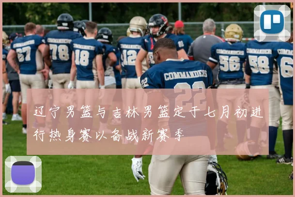 辽宁男篮与吉林男篮定于七月初进行热身赛以备战新赛季